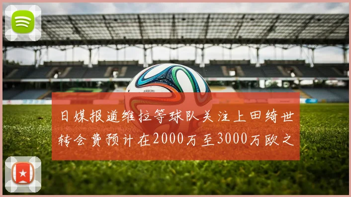 日媒报道维拉等球队关注上田绮世转会费预计在2000万至3000万欧之间