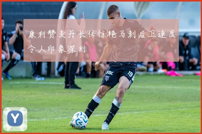 康利赞麦丹长传惊艳马刺后卫速度令人印象深刻