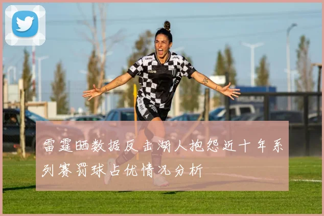 雷霆晒数据反击湖人抱怨近十年系列赛罚球占优情况分析