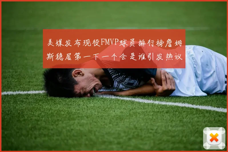美媒发布现役FMVP球员排行榜詹姆斯稳居第一下一个会是谁引发热议