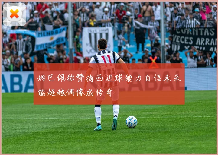 姆巴佩称赞梅西进球能力自信未来能超越偶像成传奇