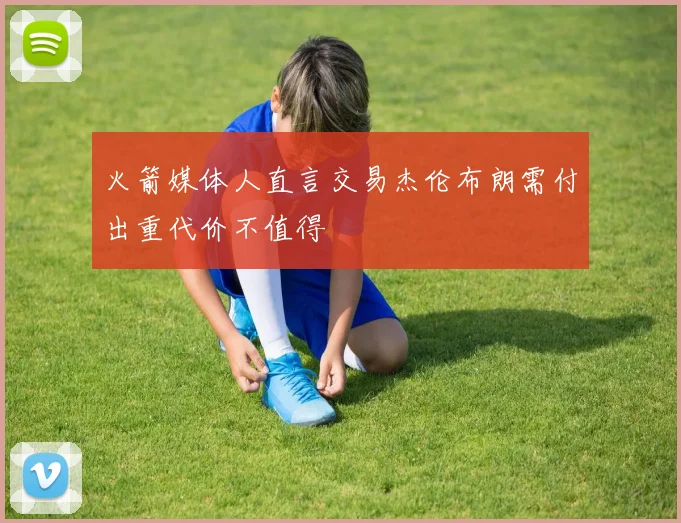 火箭媒体人直言交易杰伦布朗需付出重代价不值得
