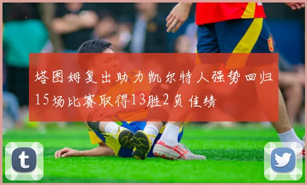 塔图姆复出助力凯尔特人强势回归15场比赛取得13胜2负佳绩