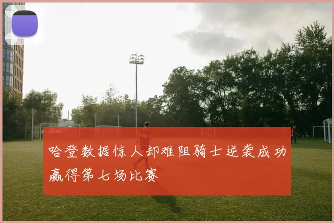 哈登数据惊人却难阻骑士逆袭成功赢得第七场比赛