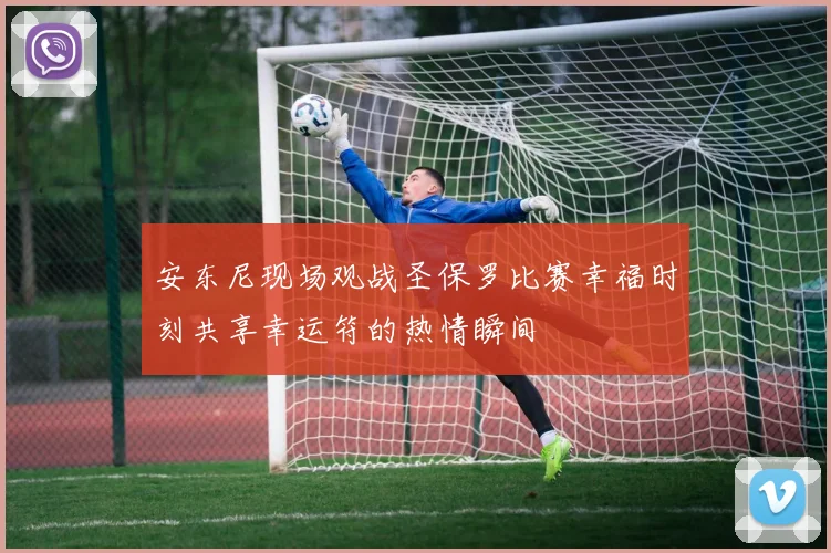安东尼现场观战圣保罗比赛幸福时刻共享幸运符的热情瞬间