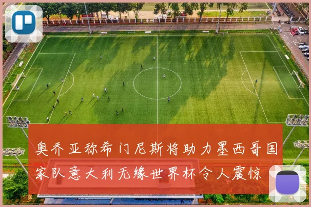 奥乔亚称希门尼斯将助力墨西哥国家队意大利无缘世界杯令人震惊