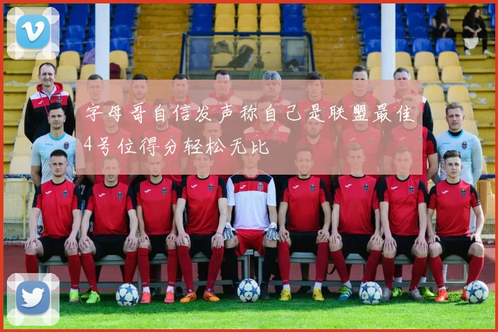 字母哥自信发声称自己是联盟最佳4号位得分轻松无比