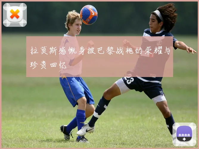 拉莫斯感慨身披巴黎战袍的荣耀与珍贵回忆