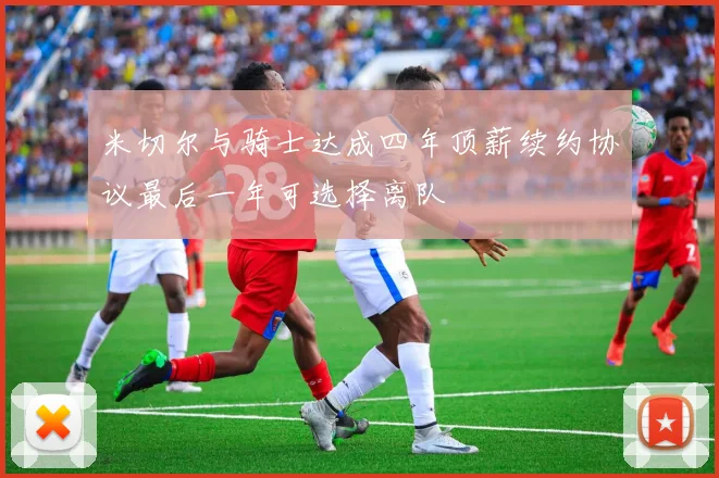 米切尔与骑士达成四年顶薪续约协议最后一年可选择离队