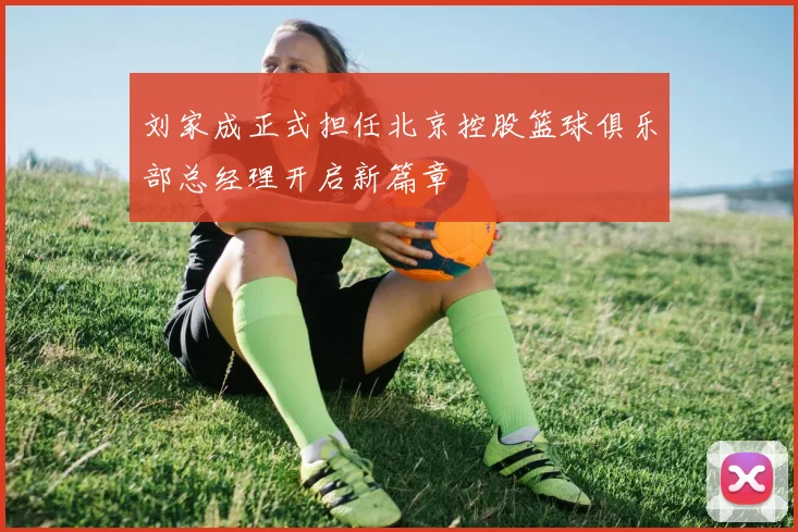刘家成正式担任北京控股篮球俱乐部总经理开启新篇章