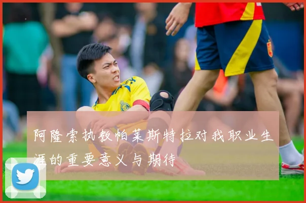 阿隆索执教帕莱斯特拉对我职业生涯的重要意义与期待