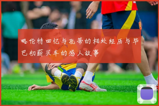 略伦特回忆与孔蒂的相处经历与毕巴初薪买车的感人故事
