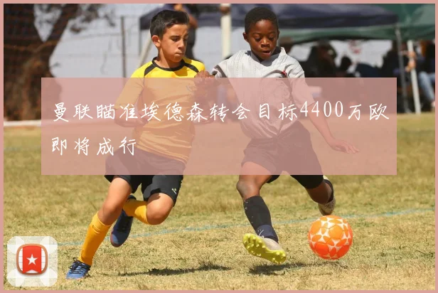 曼联瞄准埃德森转会目标4400万欧即将成行