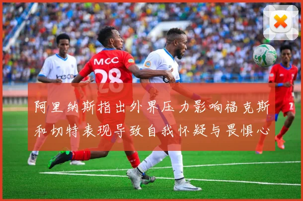 阿里纳斯指出外界压力影响福克斯和切特表现导致自我怀疑与畏惧心理