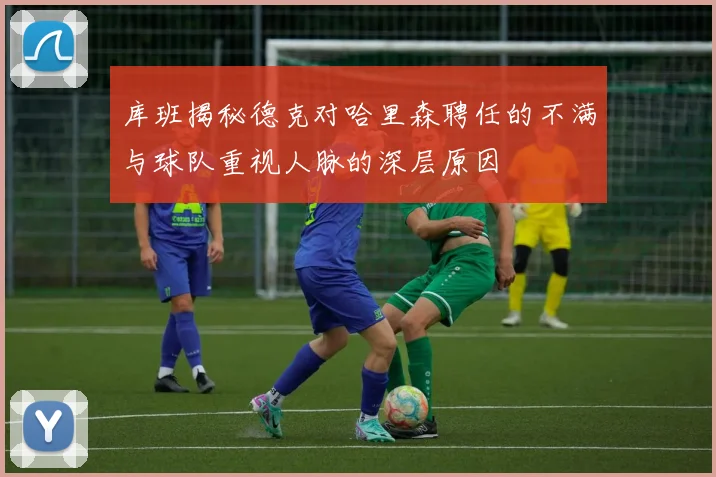 库班揭秘德克对哈里森聘任的不满与球队重视人脉的深层原因
