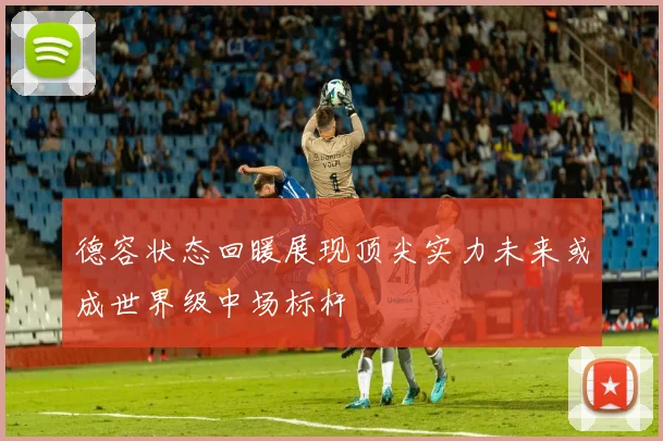 德容状态回暖展现顶尖实力未来或成世界级中场标杆