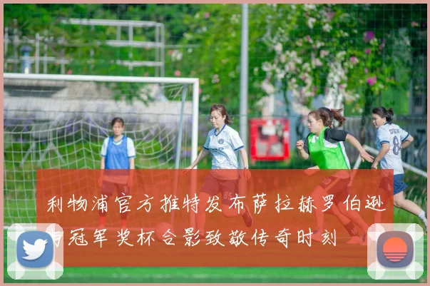 利物浦官方推特发布萨拉赫罗伯逊与冠军奖杯合影致敬传奇时刻