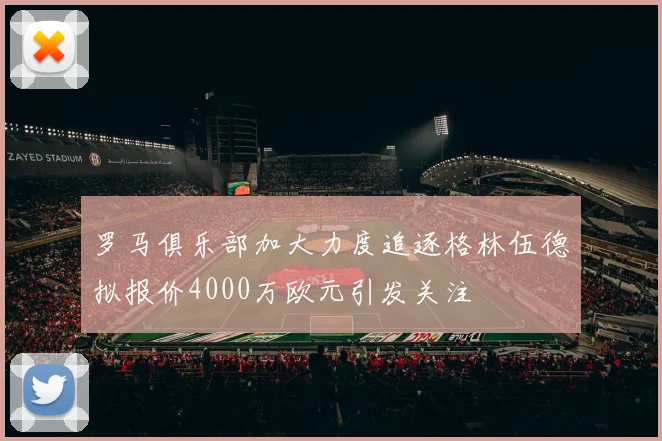 罗马俱乐部加大力度追逐格林伍德拟报价4000万欧元引发关注