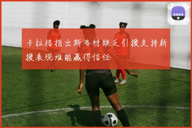 卡拉格指出斯洛特缺乏引援支持新援表现谁能赢得信任