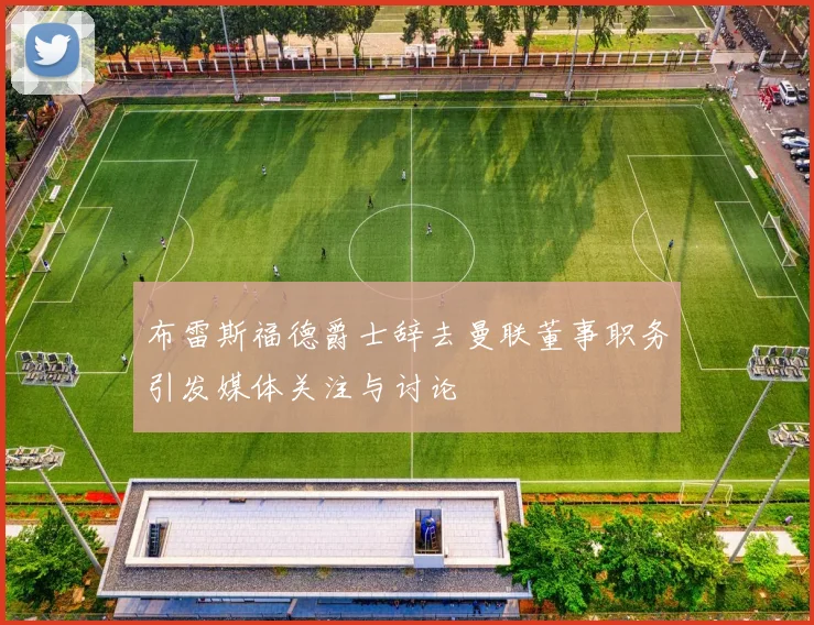 布雷斯福德爵士辞去曼联董事职务引发媒体关注与讨论