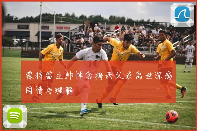 蒙特雷主帅悼念梅西父亲离世深感同情与理解