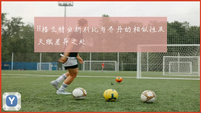 H格兰特分析科比与乔丹的相似性及天赋差异之处