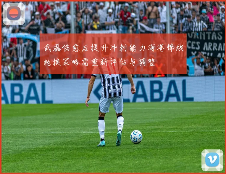 武磊伤愈后提升冲刺能力海港锋线轮换策略需重新评估与调整