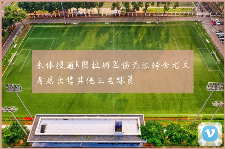 米体报道K图拉姆因伤无法转会尤文考虑出售其他三名球员